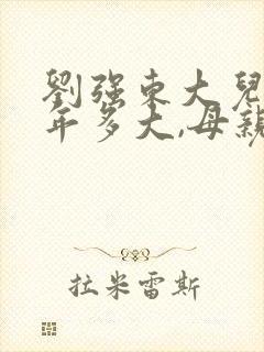 刘强东大儿子今年多大,母亲是谁