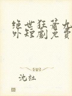 绝世狂萧九天之外短剧免费观看全集