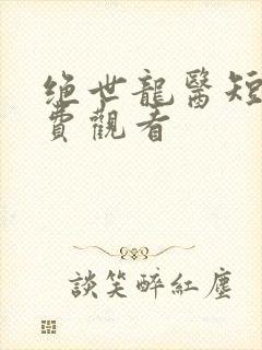 绝世龙医短剧免费观看