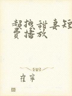 超拽甜妻短剧免费播放