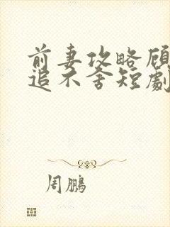 前妻攻略顾总狂追不舍短剧全集观看