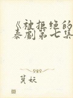 《被拒绝的爱》泰剧第七集