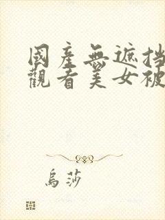 国产无遮挡免费观看美女被靠视频