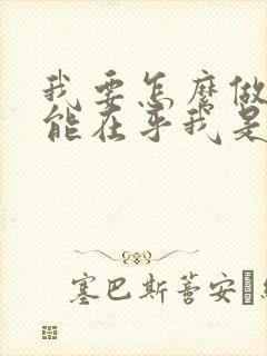 我要怎么做你才能在乎我是什么歌