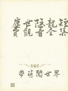 尘世隐龙短剧免费观看全集高清版