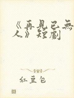 《再见已无剧中人》短剧