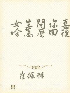 女生问你喜欢我啥怎么回复