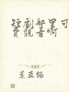 短剧哪里可以免费观看啊