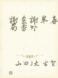 谢矣谢半春大结局番外