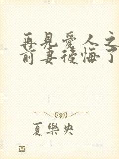 再见爱人之作死前妻后悔了短剧免费观看