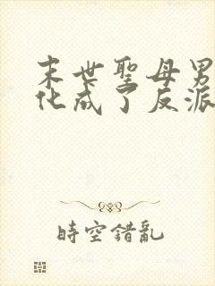 末世圣母男主黑化成了反派后