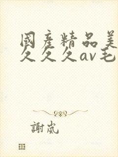 国产精品美女久久久久av毛片