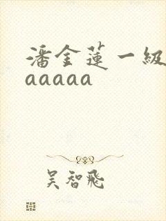 潘金莲一级淫片aaaaa