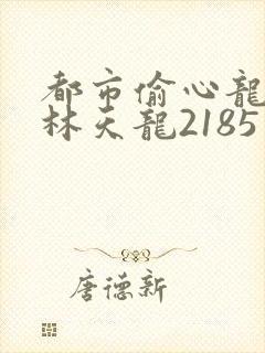 都市偷心龙爪手林天龙2185