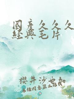 国产久久久久久经典毛片