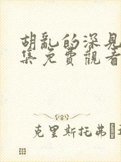 胡乱的深见君全集免费观看第七集下载