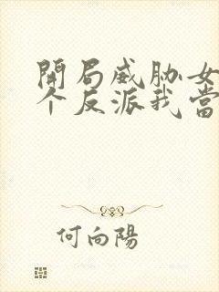 开局威胁女主这个反派我当定了无删减