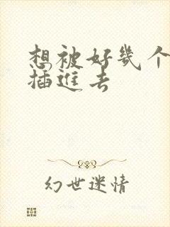 想被好几个男人插进去