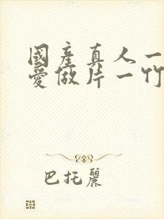 国产真人一级a爱做片一竹菊