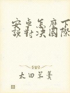 安卓怎么下载传说对决国际服