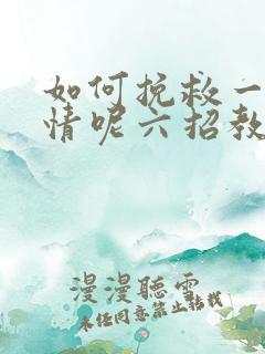 如何挽救一段感情呢六招教你挽回感情