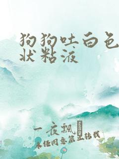 狗狗吐白色泡沫状粘液