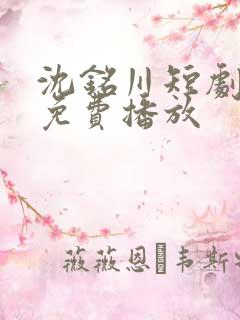 沈铭川短剧全集免费播放