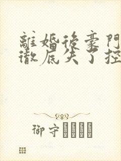 离婚后豪门前夫彻底失了控全文免费阅读小说