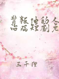 背叛他的人求他治病短剧免费版
