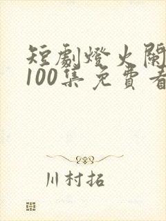 短剧灯火阑珊处100集免费看