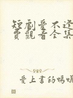 短剧爱不逢时免费观看全集