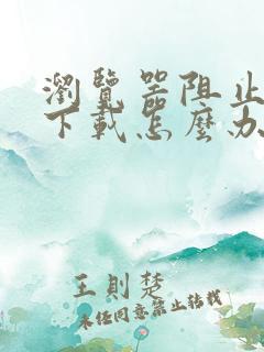 浏览器阻止文件下载怎么办