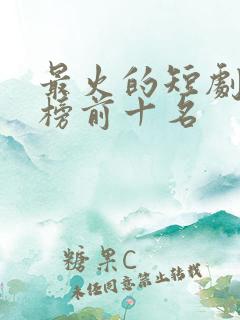 最火的短剧排行榜前十名