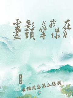 电影《我在时间尽头等你》在线观看