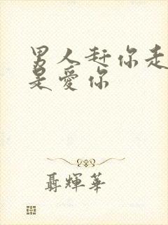 男人赶你走其实是爱你