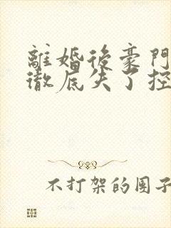 离婚后豪门前夫彻底失了控全