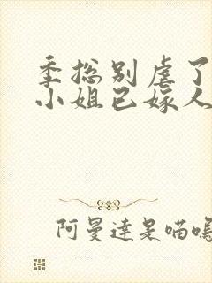 季总别虐了,舒小姐已嫁人全集