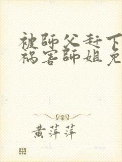 被师父赶下山去祸害师姐免费下载最新章节