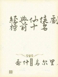 经典仙侠剧排行榜前十名