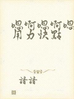 嗯啊嗯啊嗯啊,用力快点