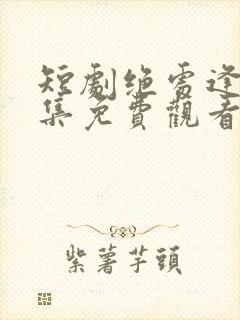 短剧绝处逢她全集免费观看