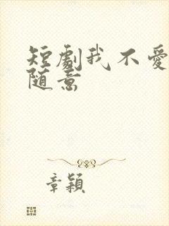 短剧我不爱了你随意