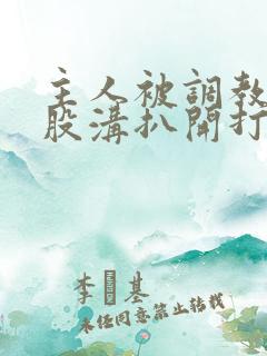 主人被调教打屁股沟扒开打烂的小说