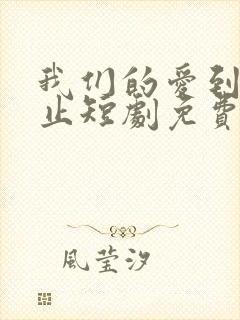 我们的爱到此为止短剧免费观看全集