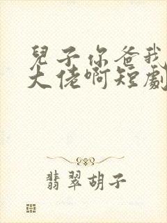 儿子你爸我真是大佬啊短剧全集在线观看