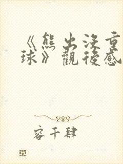 《熊出没重返地球》观后感300字