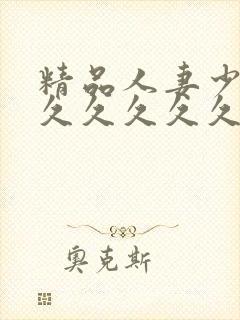 精品人妻少妇久久久久久久久