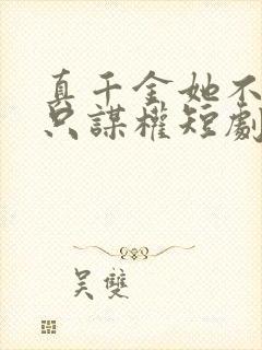 真千金她不谋爱只谋权短剧免费全集观看