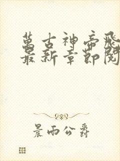 万古神帝飞天鱼最新章节阅