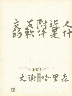 交友附近人最火的软件是什么